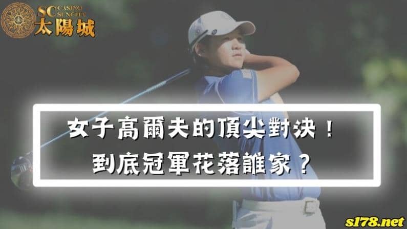 LPGA錦標賽|女子高爾夫的頂尖對決!到底冠軍花落誰家?