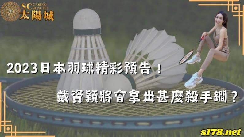2023日本羽球精彩預告！戴資穎將會拿出甚麼殺手鐧？